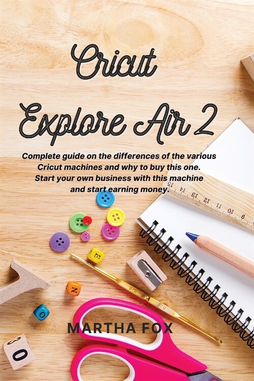 Cricut Explore Air 2: Complete guide on the differences of the various cricut machines and why to buy this one. Start your own business with (Paperback)