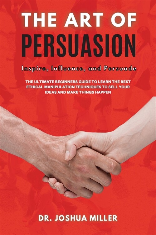 THE ART OF PERSUASION Inspire, Influence, and Persuade The Ultimate Beginners Guide to Learning the Best Ethical Manipulation Techniques to Sell Your  (Paperback)