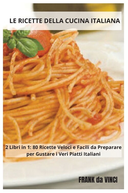 Le Ricette della Cucina Italiana: 2 Libri in 1: 80 Ricette Veloci e Facili da Preparare per Gustare i Veri Piatti Italiani (Paperback, 2)