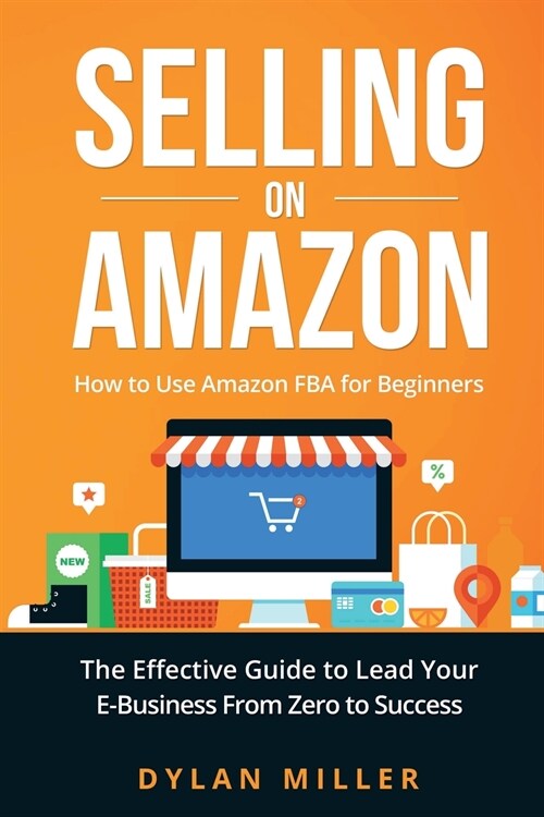 Selling on Amazon: How to Use Amazon FBA for Beginners. The Effective Guide to Lead Your E- Business From Zero to Success (Paperback)