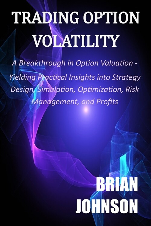 Trading Option Volatility: A Breakthrough in Option Valuation, Yielding Practical Insights into Strategy Design, Simulation, Optimization, Risk M (Paperback)