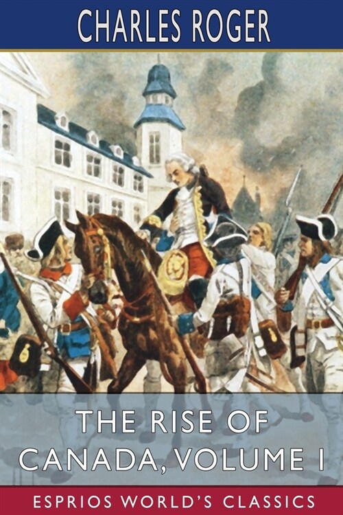 The Rise of Canada, Volume I (Esprios Classics): From Barbarism to Wealth and Civilisation (Paperback)