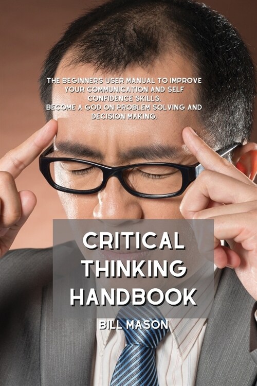 Critical Thinking Handbook: The Beginners User Manual to Improve Your Communication and Self Confidence Skills. Become a God on Problem Solving an (Paperback)
