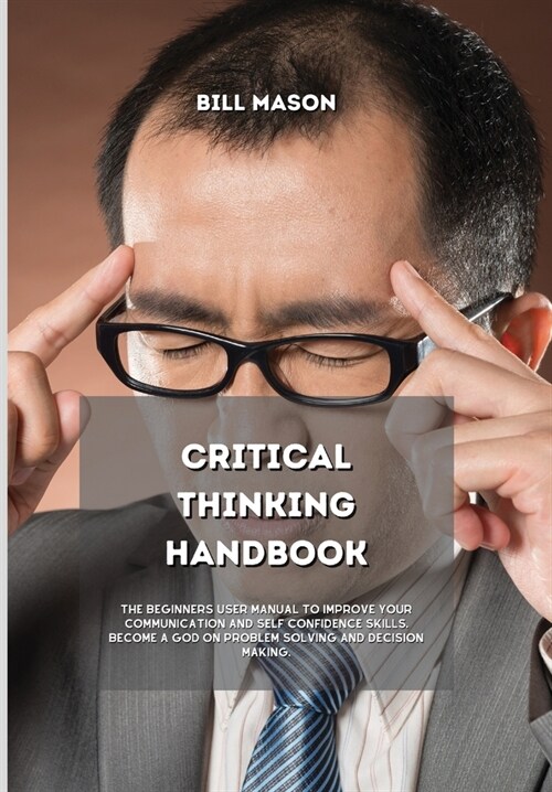 Critical Thinking Handbook: The Beginners User Manual to Improve Your Communication and Self Confidence Skills. Become a God on Problem Solving an (Hardcover)