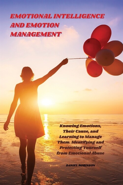 Emotional Intelligence and Emotion Management: Knowing Emotions, Their Cause, and Learning to Manage Them. Identifying and Protecting Yourself from Em (Paperback)