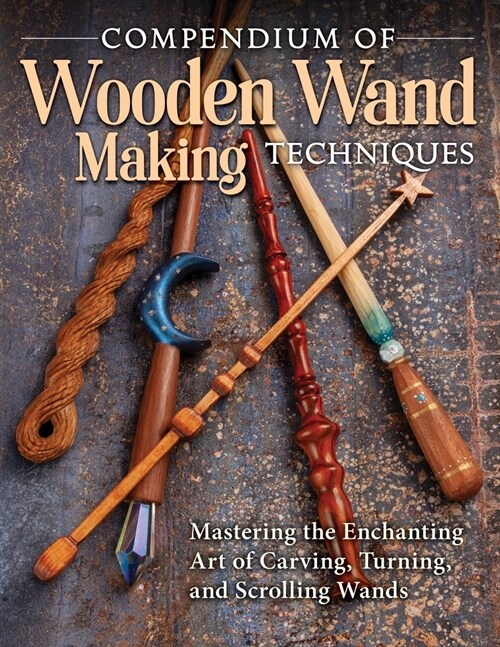 Compendium of Wooden Wand Making Techniques: Mastering the Enchanting Art of Carving, Turning, and Scrolling Wands (Paperback)