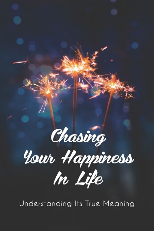 Chasing Your Happiness In Life: Understanding Its True Meaning: What Is The True Meaning Of Happiness (Paperback)