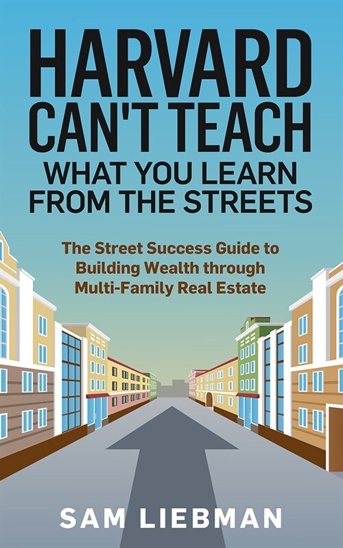 Harvard Cant Teach What You Learn from the Streets: The Street Success Guide to Building Wealth Through Multi-Family Real Estate (Paperback)