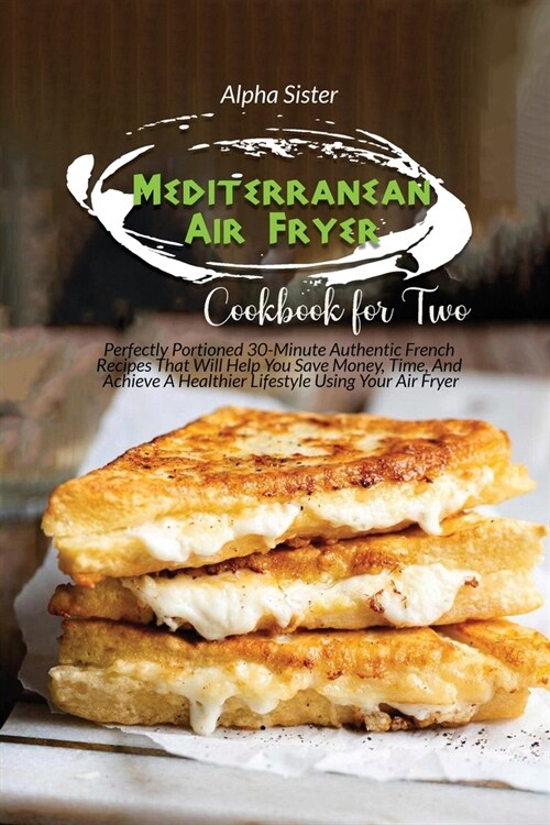 Mediterranean Air Fryer Cookbook For Two: Perfectly Portioned 30-Minute Authentic French Recipes That Will Help You Save Money, Time, And Achieve A He (Paperback)