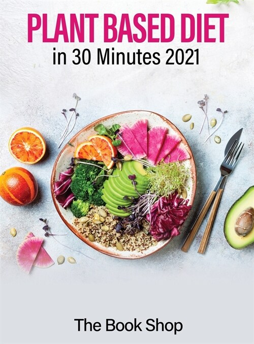 Plant Based Diet in 30 Minutes 2021: Enjoy A Healthier Life And Lose Weight: Health Benefits Of A Plant Based Diet (Hardcover)