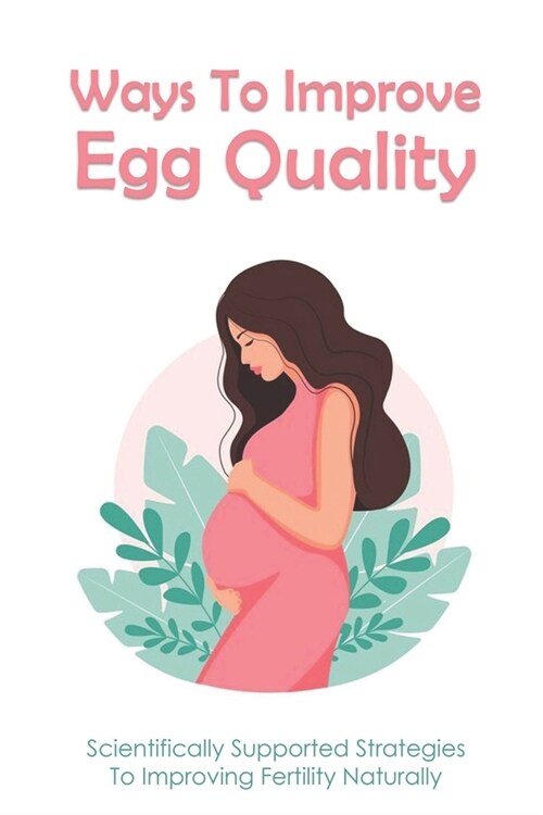 Ways To Improve Egg Quality: Scientifically Supported Strategies To Improving Fertility Naturally: How To Improve Egg Quality For Pregnancy (Paperback)