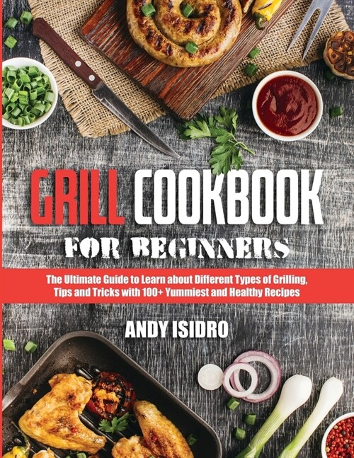 Grill Cookbook for Beginners: The Ultimate Guide to Learn about Different Types of Grilling, Tips and Tricks with 100+ Yummiest and Healthy Recipes (Paperback)