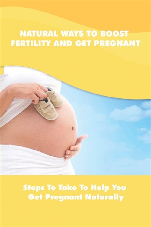 Natural Ways To Boost Fertility And Get Pregnant: Steps To Take To Help You Get Pregnant Naturally: Guide To Get Pregnant Naturally (Paperback)