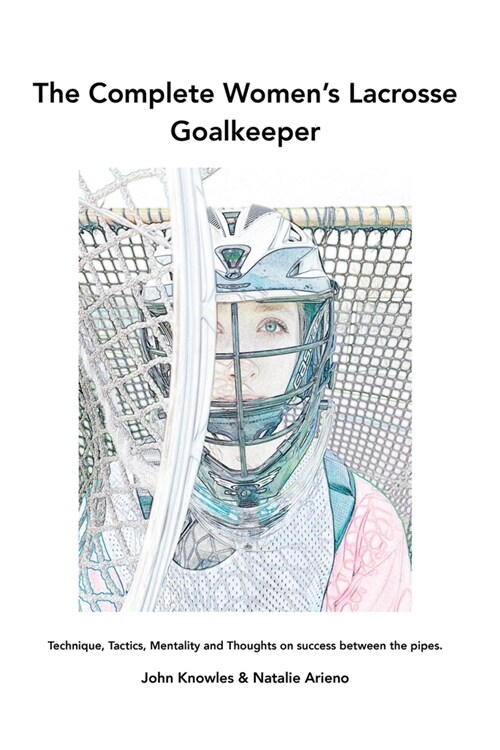 The Complete Womens Lacrosse Goalkeeper: Technique, Tactics, Mentality and Thoughts on success between the pipes. (Paperback)