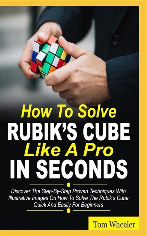 How To Solve Rubiks Cube Like A Pro In Seconds: Discover The Step By Step Proven Techniques with Illustrative Images on How to Solve the Rubiks Cube (Paperback)