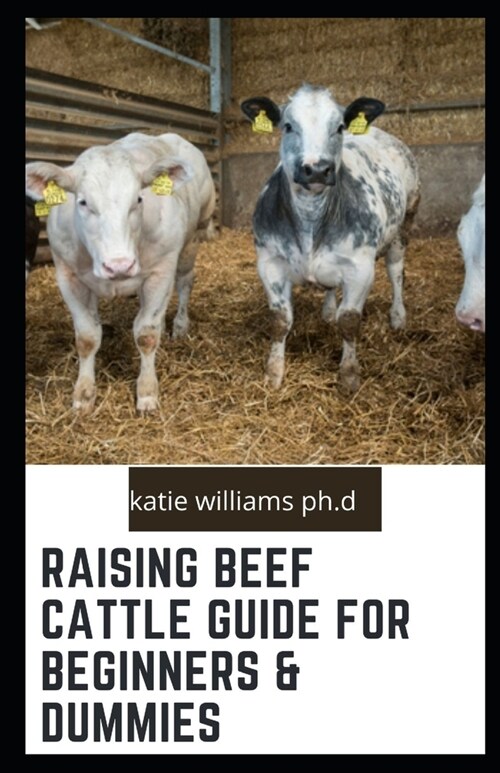 Raising Beef Cattle Guide for Beginners & Dummies: Comprehensive Guide on Cow Production, Fencing, Feeding, Handling, Breeding and more (Paperback)