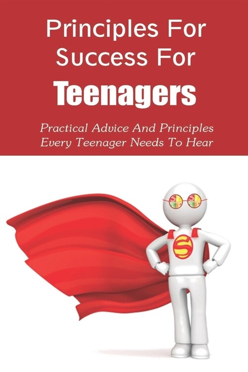 Principles For Success For Teenagers: Practical Advice And Principles Every Teenager Needs To Hear: How To Be A Successful Teenager (Paperback)