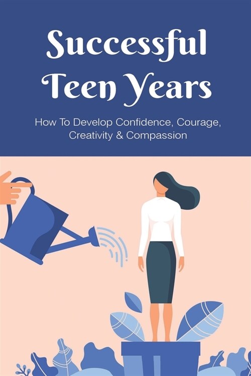 Successful Teen Years: How To Develop Confidence, Courage, Creativity & Compassion: Courageous Resolution For Youth (Paperback)