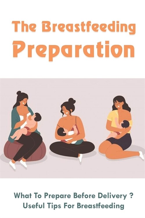 The Breastfeeding Preparation: What To Prepare Before Delivery?, Useful Tips For Breastfeeding: Benefits Of Breastfeeding (Paperback)