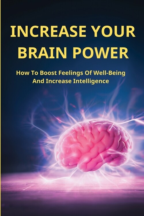 Increase Your Brain Power: How To Boost Feelings Of Well-Being And Increase Intelligence: Improve Memory (Paperback)