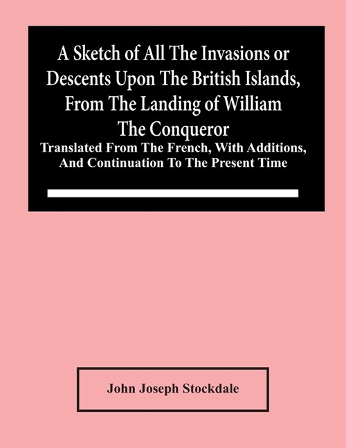 A Sketch Of All The Invasions Or Descents Upon The British Islands, From The Landing Of William The Conqueror: Translated From The French, With Additi (Paperback)