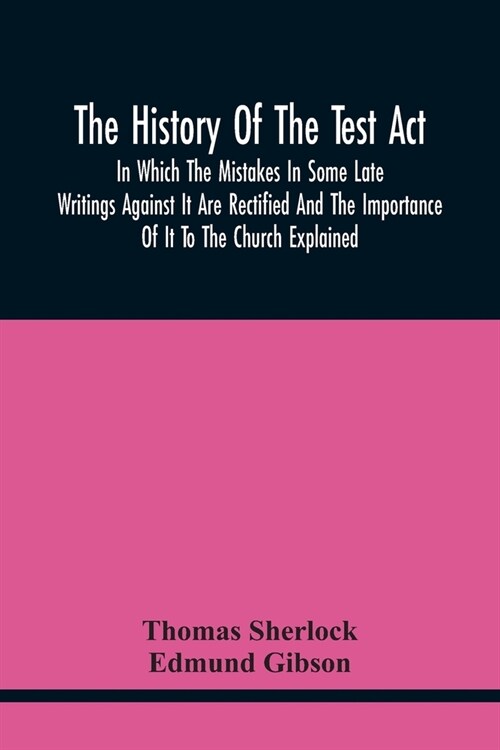 The History Of The Test Act: In Which The Mistakes In Some Late Writings Against It Are Rectified And The Importance Of It To The Church Explained (Paperback)