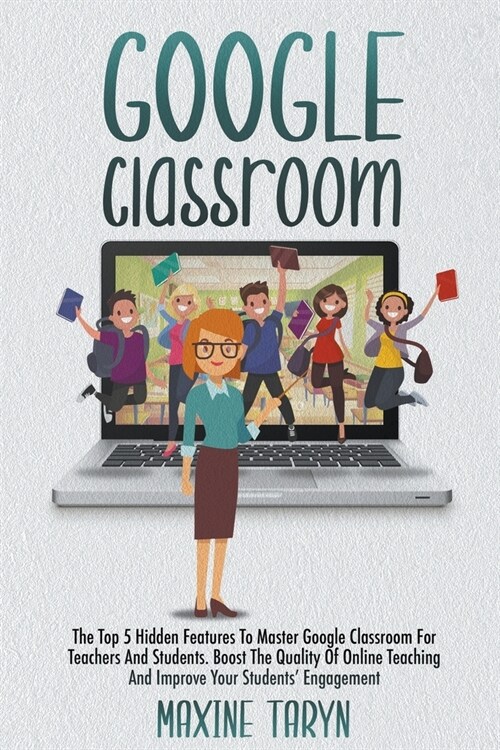 Google Classroom: The Top 5 Hidden Features to Master Google Classroom For Teachers And Students. Boost The Quality Of Online Teaching A (Paperback)