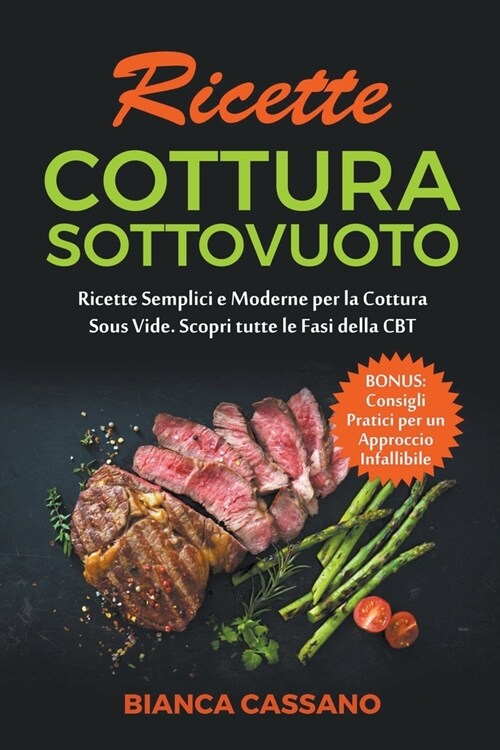 Ricette Cottura Sottovuoto: Ricette Semplici e Moderne per la Cottura Sous Vide. Scopri tutte le Fasi della CBT. Bonus: Consigli Pratici per un Ap (Paperback)