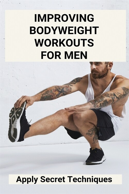 Improving Bodyweight Workouts For Men: Apply Secret Techniques: Bodyweight Exercises At Home (Paperback)