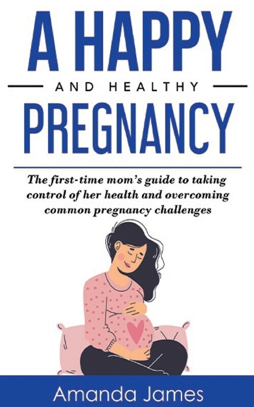 A Happy and Healthy Pregnancy: The first-time moms guide to taking control of her health and overcoming common pregnancy challenges (Paperback)