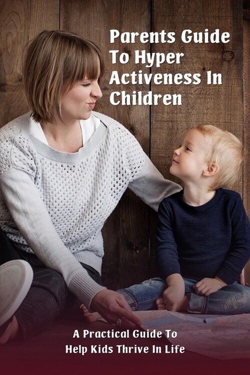 Parents Guide To Hyper Activeness In Children: A Practical Guide To Help Kids Thrive In Life: How To Talk To A Child With Adhd (Paperback)