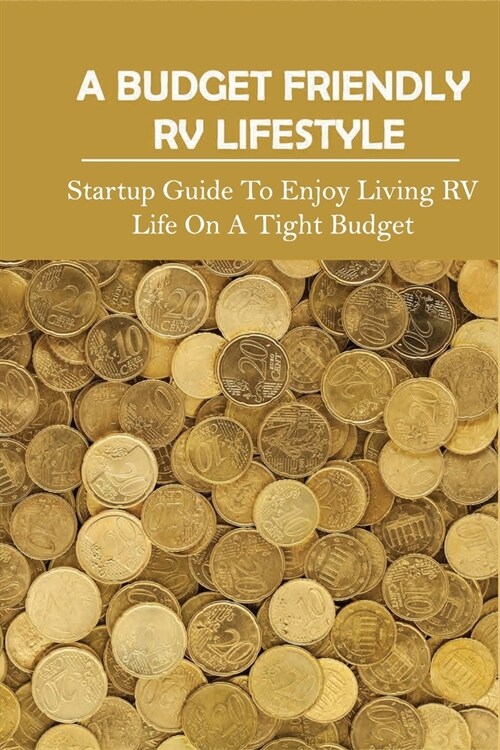 A Budget Friendly RV Lifestyle: Startup Guide To Enjoy Living RV Life On A Tight Budget: How To Make A Living While Living In An Rv (Paperback)