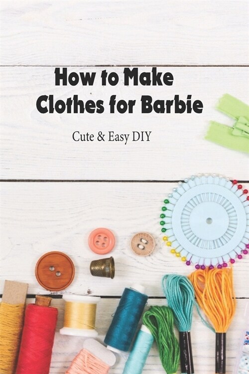 How to Make Clothes for Barbie: Cute & Easy DIY: DIY Clothes (Paperback)