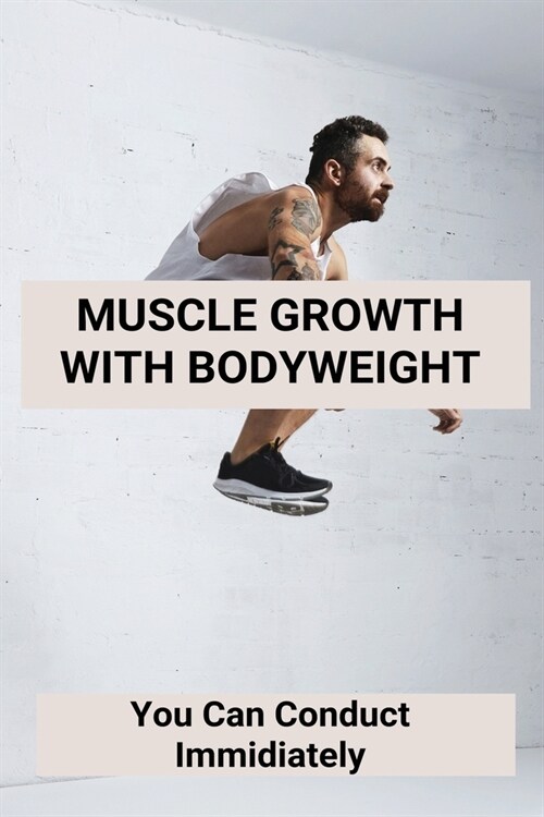 Muscle Growth With Bodyweight: You Can Conduct Immidiately: Bodyweight Exercises To Build Muscle (Paperback)