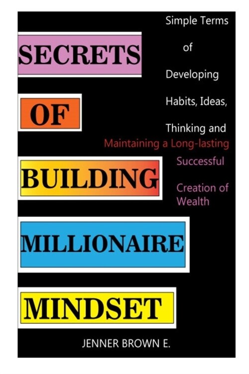 Secrets of Building Millionaire Mindset: Simple Terms of Developing Habits, Ideas, Thinking and Maintaining a Long-lasting Successful Creation of Weal (Paperback)