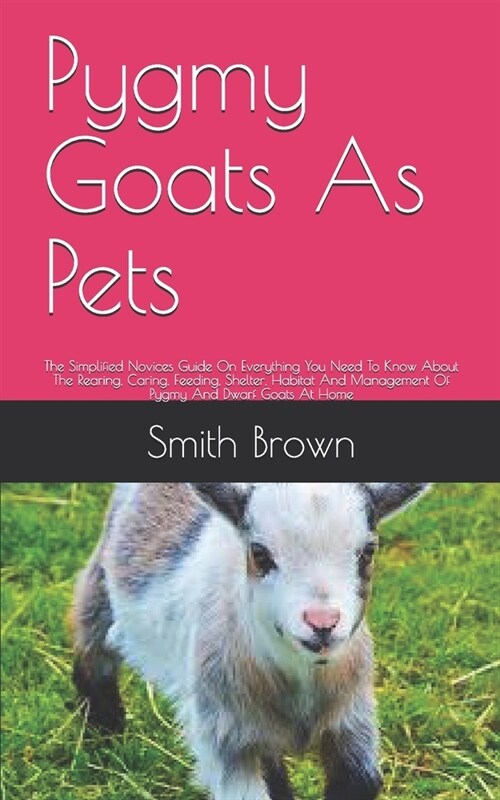 Pygmy Goats As Pets: The Simplified Novices Guide On Everything You Need To Know About The Rearing, Caring, Feeding, Shelter, Habitat And M (Paperback)