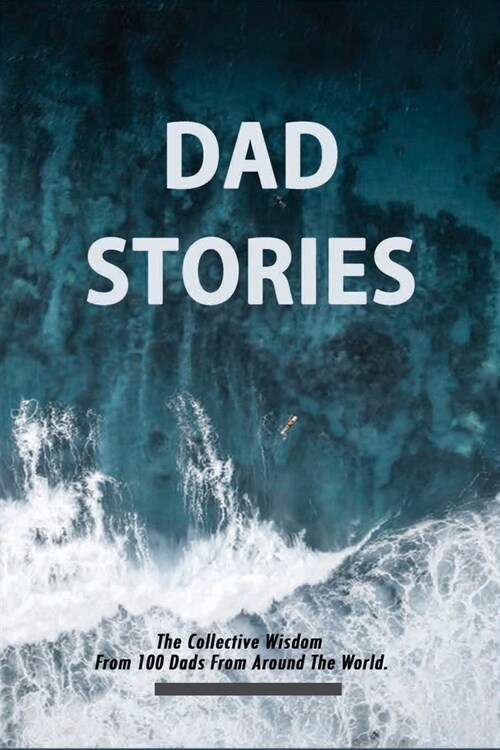 Dad Stories: The Collective Wisdom From 100 Dads From Around The World.: Short Stories On Father-Daughter Relationships (Paperback)