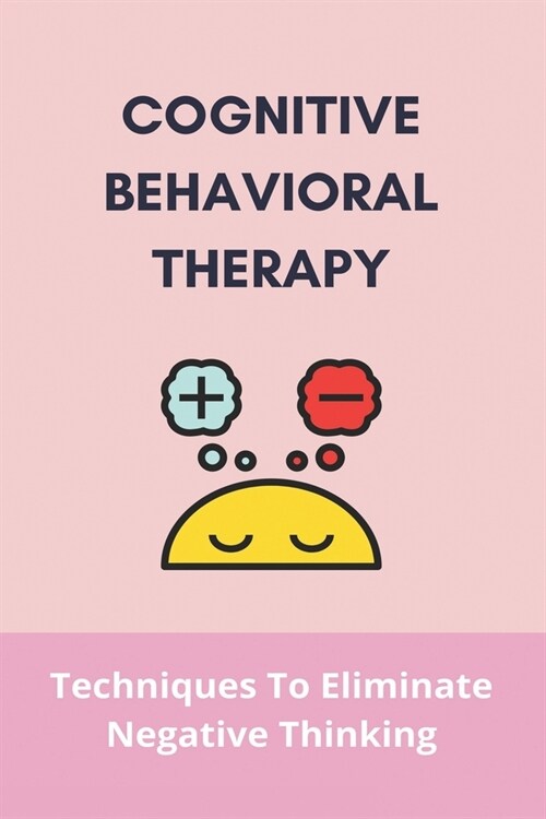 Cognitive Behavioral Therapy: Techniques To Eliminate Negative Thinking: Define Cognitive Behavioral Therapy (Paperback)