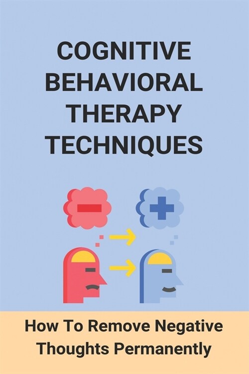 Cognitive Behavioral Therapy Techniques: How To Remove Negative Thoughts Permanently: How To Become A Cognitive Behavioral Therapist (Paperback)