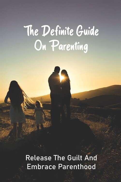 The Definite Guide On Parenting: Release The Guilt And Embrace Parenthood: Parenting Guide Book (Paperback)