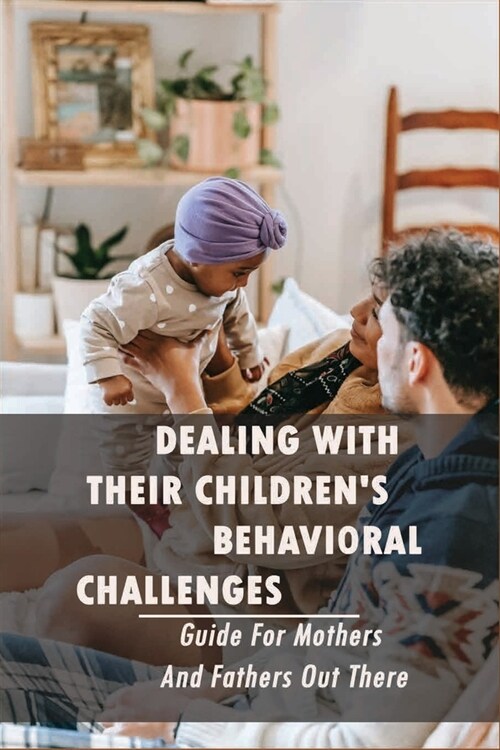 Dealing With Their ChildrenS Behavioral Challenges - Guide For Mothers And Fathers Out There: Book For Child Rearing (Paperback)
