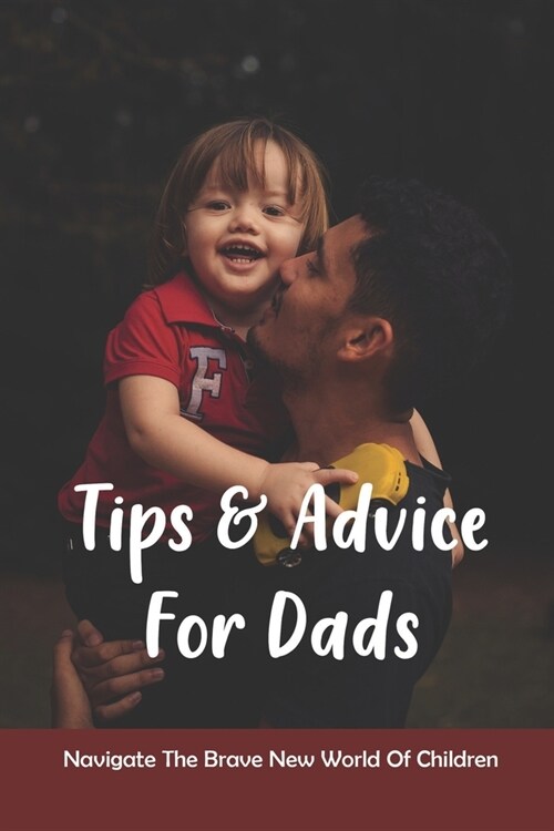 Tips & Advice For Dads: Navigate The Brave New World Of Children: The Role Of The Father In Child Development (Paperback)