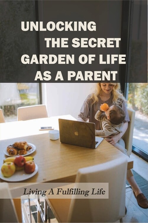 Unlocking The Secret Garden Of Life As A Parent: Living A Fulfilling Life: How Parents Take Care Of Their Child (Paperback)