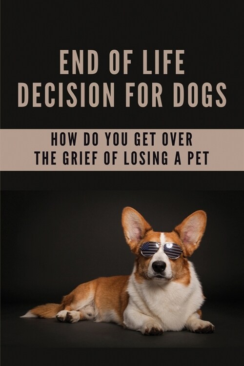 End Of Life Decision For Dogs: How Do You Get Over The Grief Of Losing A Pet: Your PetS Feelings Challenge (Paperback)