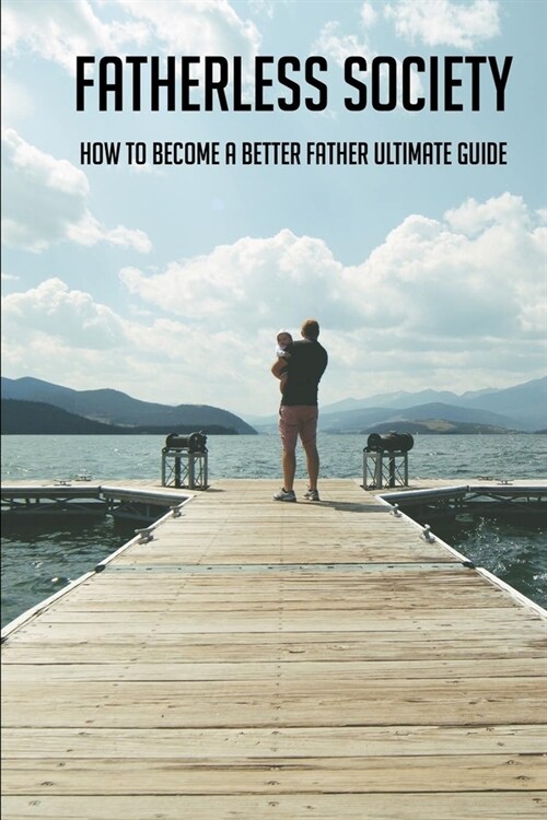 Fatherless Society: How To Become A Better Father Ultimate Guide: Ways To Be A Better Dad (Paperback)