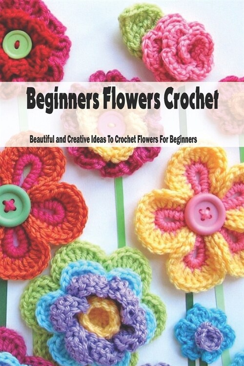 Beginners Flowers Crochet: Beautiful and Creative Ideas To Crochet Flowers For Beginners: Flowers Kitting Ideas (Paperback)