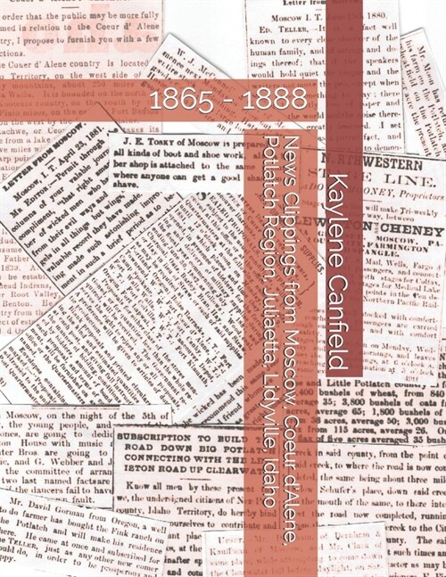 News Clippings from Moscow, Coeur dAlene, Potlatch Region, Juliaetta, Lidyville, Idaho: 1865 - 1888 (Paperback)