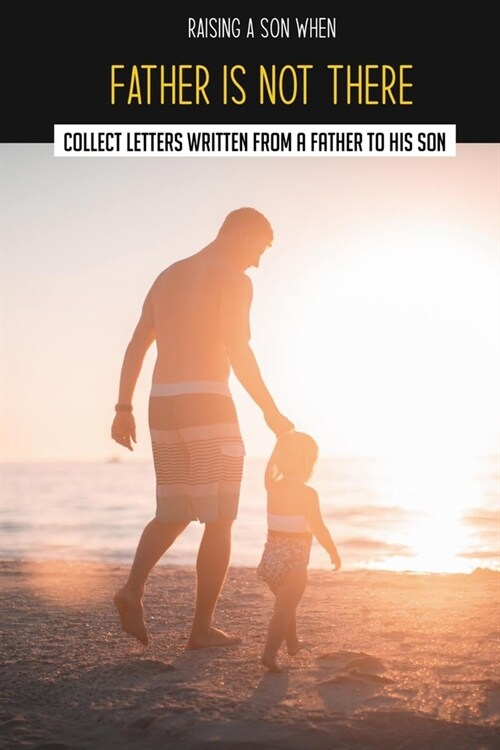 Raising A Son When Father Is Not There: Collect Letters Written From A Father To His Son: Stories About Fatherhood (Paperback)