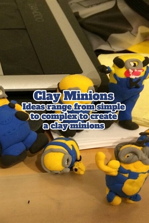 Clay Minions: Ideas range from simple to complex to create a clay minions: Minions of cute yellow creatures (Paperback)