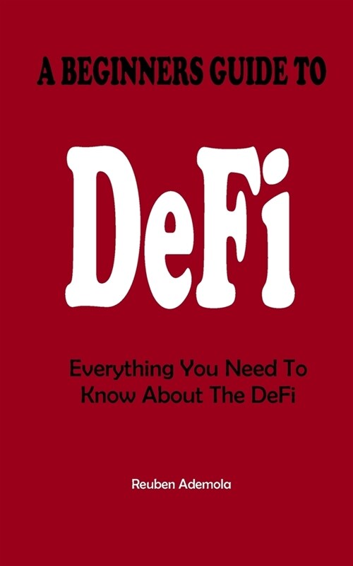A Beginners Guide to Decentralized Finance: Everything You Need To Know About The DeFi (Paperback)